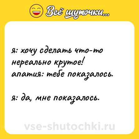 Шутка: я: хочу сделать что-то нереально крутое!  <br>апатия: тебе показалось.  <br>я: да, мне показалось.
