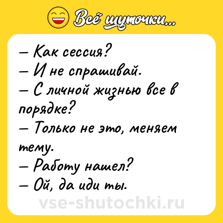 Шутка: — Как сессия?<br>— И не спрашивай.<br>— С личной жизнью все в порядке?<br>— Только не это, меняем тему.<br>— Работу нашел?<br>— Ой, да иди ты.