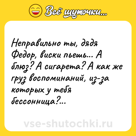 Шутка: Неправильно ты, дядя Федор, виски пьешь... А блюз? А сигарета? А как же груз воспоминаний, из-за которых у тебя бессонница?...