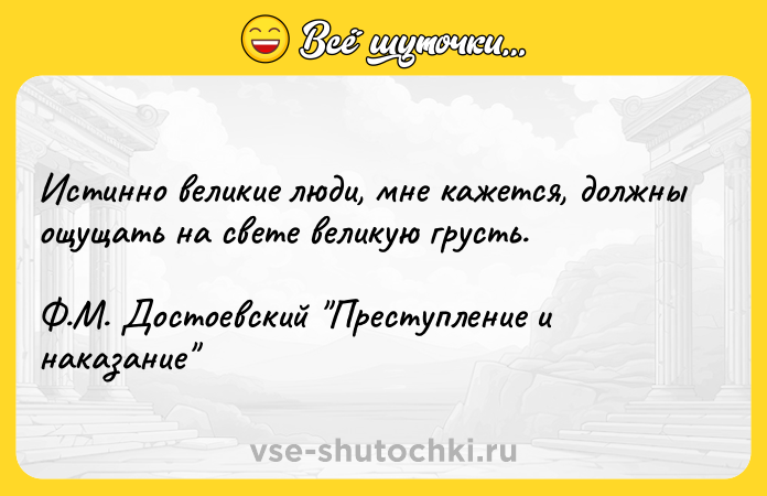 Цитата: Истинно великие люди, мне кажется, должны ощущать на свете великую грусть.Ф.М. Достоевский Преступление и наказание