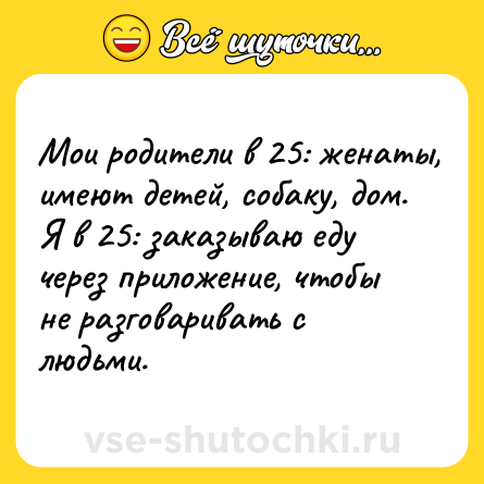 Шутка: Мои родители в 25: женаты, имеют детей, собаку, дом. <br>Я в 25: заказываю еду через приложение, чтобы не разговаривать с людьми.