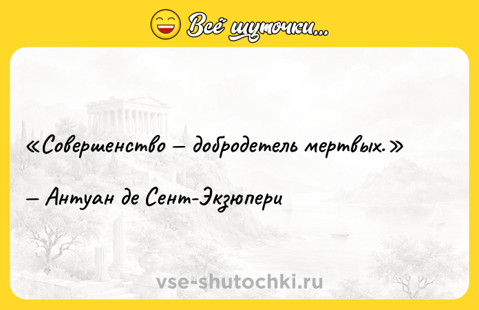 Цитата: Совершенство добродетель мертвых.Антуан де Сент-Экзюпери