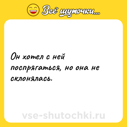 Шутка: Он хотел с ней поспрягаться, но она не склонялась.