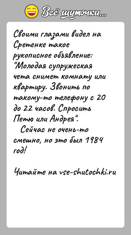 История: Своими глазами видел на Сретенке такое рукописное объявление: Молодая супружеская чета снимет комнату или квартиру. Звонить потакому-то телефону с 20 до