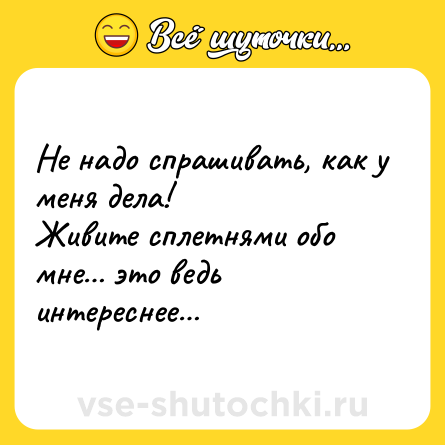 Шутка: Не надо спрашивать, как у меня дела! <br>Живите сплетнями обо мне… это ведь интереснее…