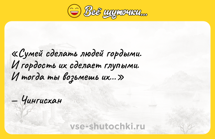 Цитата: Сумей сделать людей гордыми.И гордость их сделает глупыми.И тогда ты возьмешь их Чингисхан