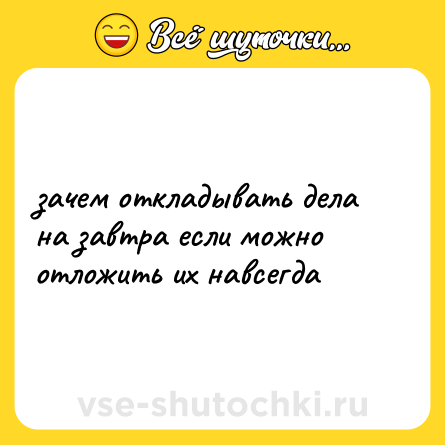 Шутка: зачем откладывать дела на завтра если можно отложить их навсегда