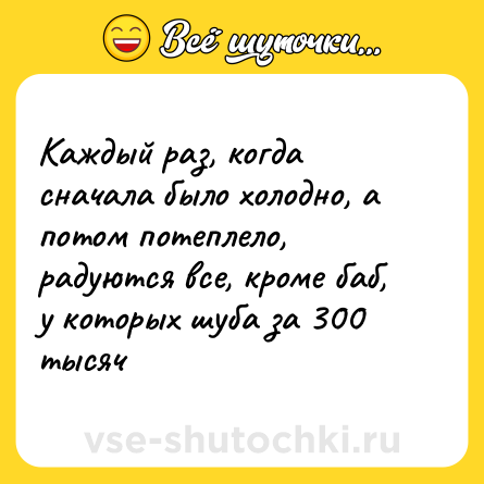 Шутка: Каждый раз, когда сначала было холодно, а потом потеплело, радуются все, кроме баб, у которых шуба за 300 тысяч