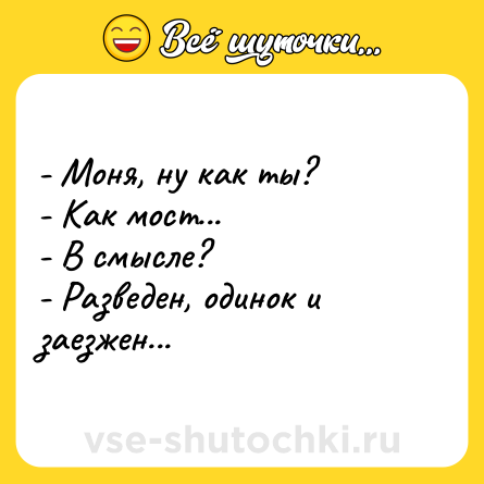Шутка: - Моня, ну как ты?<br>- Как мост...<br>- В смысле?<br>- Разведен, одинок и заезжен...