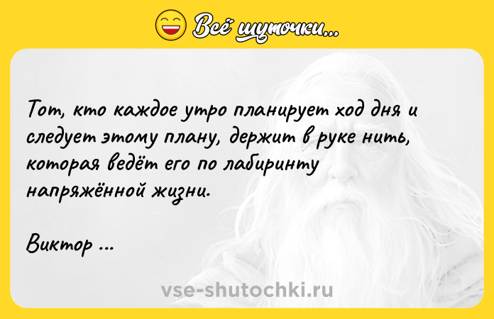 Цитата: Тот, кто каждое утро планирует ход дня и следует этому плану, держит в руке нить, которая ведёт его по лабиринту напряжённой жизни.Виктор Гюго