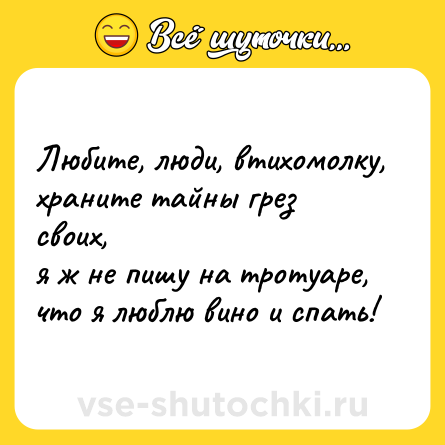 Шутка: Любите, люди, втихомолку,<br>храните тайны грез своих,<br>я ж не пишу на тротуаре,<br>что я люблю вино и спать!