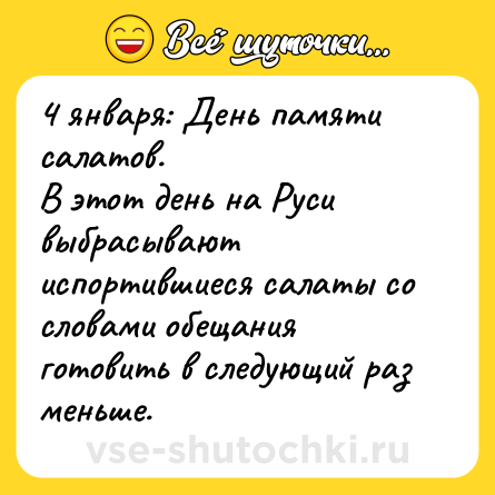 Шутка: 4 января: День памяти салатов.В этот день на Руси выбрасывают испортившиеся салаты со словами обещания готовить в следующий раз меньше.