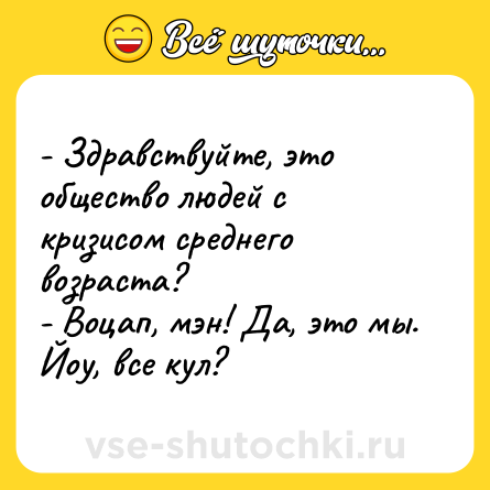 Шутка: - Здравствуйте, это общество людей с кризисом среднего возраста?<br>- Воцап, мэн! Да, это мы. Йоу, все кул?