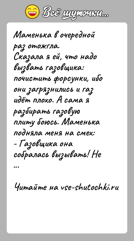История: Маменька в очередной раз отожгла.Сказала я ей, что надо вызвать газовщика: почистить форсунки, ибо они загрязнились и газ идёт плохо.