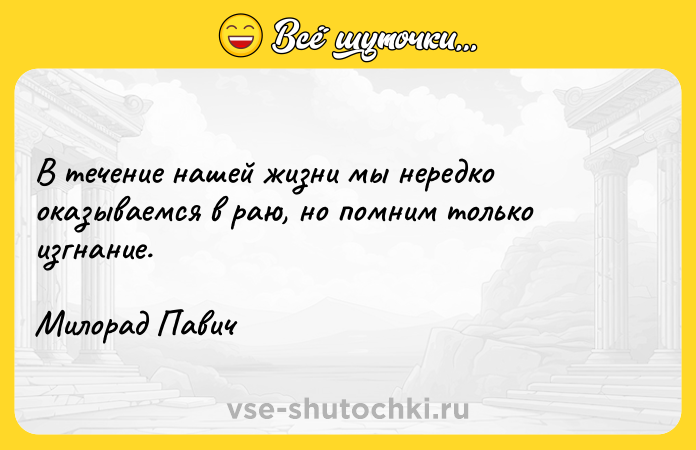 Цитата: В течение нашей жизни мы нередко оказываемся в раю, но помним только изгнание. Милорад Павич