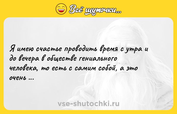 Цитата: Я имею счастье проводить время с утра и до вечера в обществе гениального человека, то есть с самим собой, а это очень приятно.Виктор Гюго