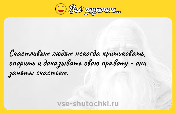 Цитата: Счастливым людям некогда критиковать, спорить и доказывать свою правоту - они заняты счастьем.
