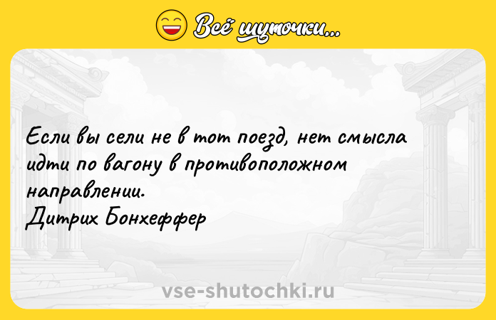 Цитата: Если вы сели не в тот поезд, нет смысла идти по вагону в противоположном направлении. Дитрих Бонхеффер