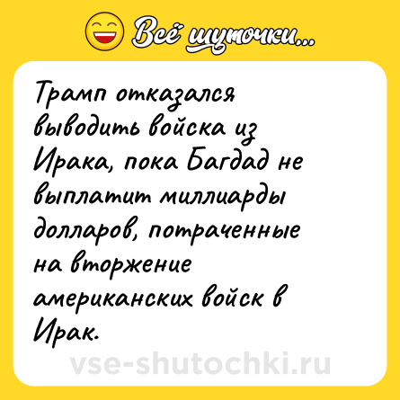Шутка: Трамп отказался выводить войска из Ирака, пока Багдад не выплатит миллиарды долларов, потраченные на вторжение американских войск в Ирак.