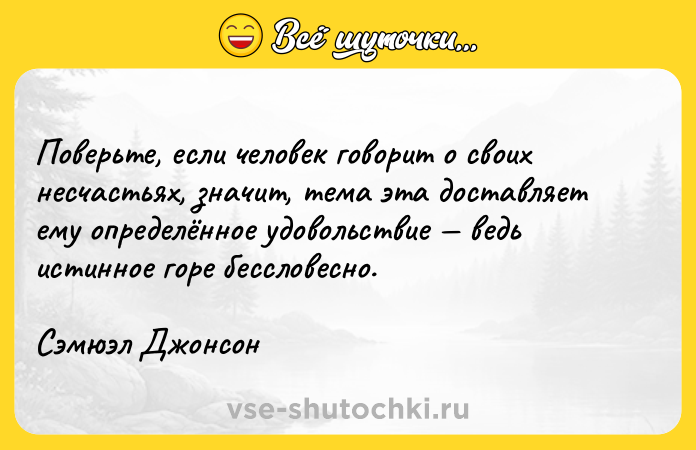 Цитата: Поверьте, если человек говорит о своих несчастьях, значит, тема эта доставляет ему определённое удовольствие ведь истинное горе бессловесно.Сэмюэл Джонсон