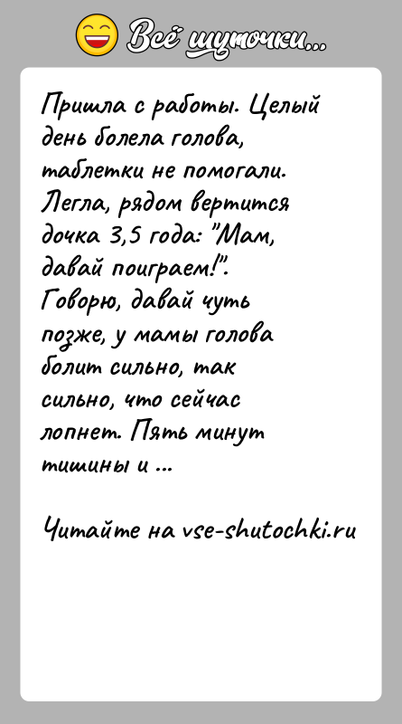 История: Пришла с работы. Целый день болела голова, таблетки не помогали. Легла, рядом вертится дочка 3,5 года: Мам, давай поиграем! . Говорю,