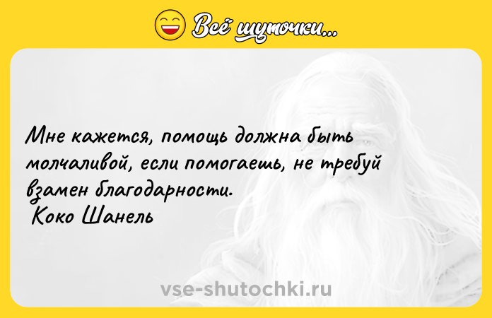 Цитата: Мне кажется, помощь должна быть молчаливой, если помогаешь, не требуй взамен благодарности. Коко Шанель
