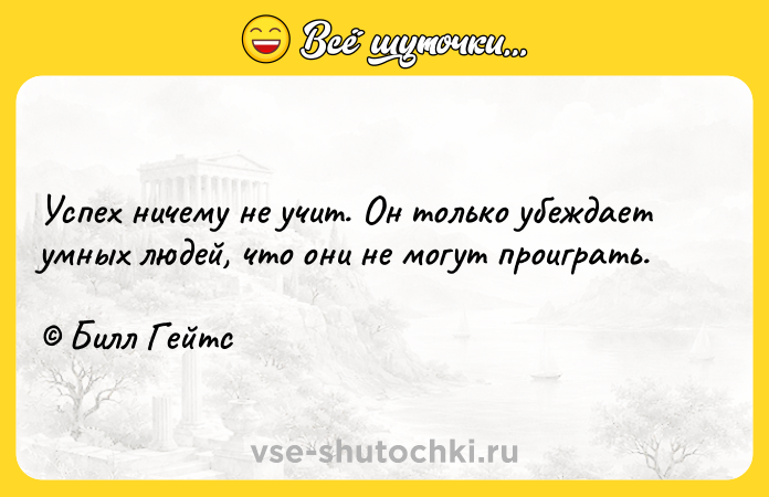 Цитата: Успех ничему не учит. Он только убеждает умных людей, что они не могут проиграть. Билл Гейтс