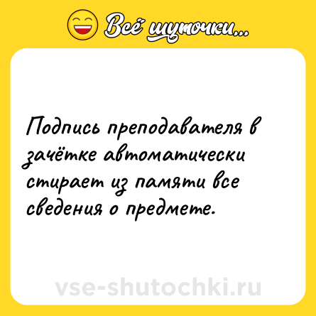 Шутка: Подпись преподавателя в зачётке автоматически стирает из памяти все сведения о предмете.
