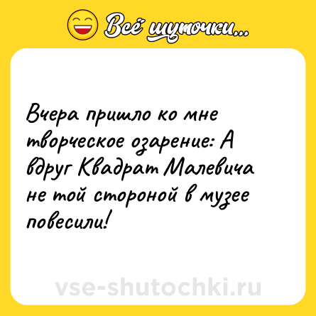 Шутка: Вчера пришло ко мне творческое озарение: А вдруг Квадрат Малевича не той стороной в музее повесили!