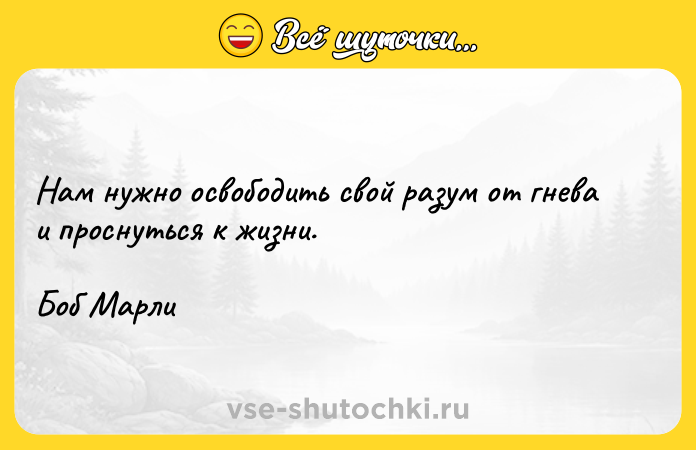 Цитата: Нам нужно освободить свой разум от гнева и проснуться к жизни. Боб Марли