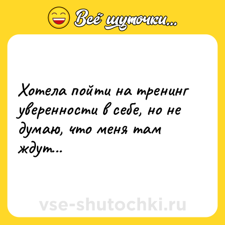 Шутка: Хотела пойти на тренинг уверенности в себе, но не думаю, что меня там ждут...