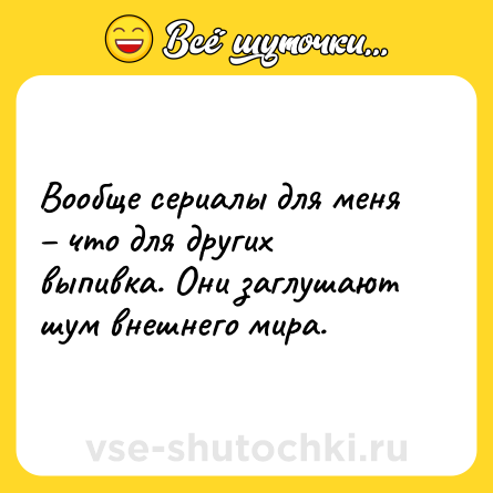 Шутка: Вообще сериалы для меня – что для других выпивка. Они заглушают шум внешнего мира.