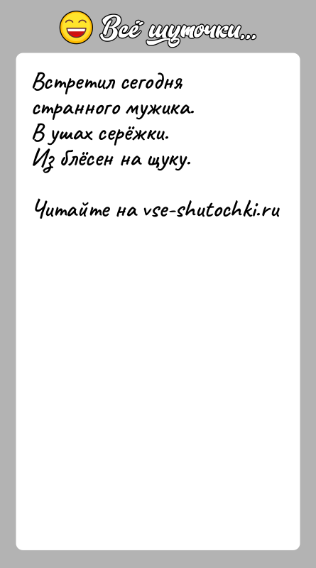 История: Встретил сегодня странного мужика.В ушах серёжки. Из блёсен на щуку.