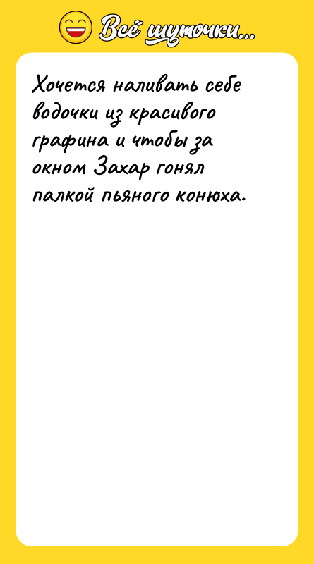 Шутка: Хочется наливать себе водочки из красивого графина и чтобы за окном Захар гонял палкой пьяного конюха.