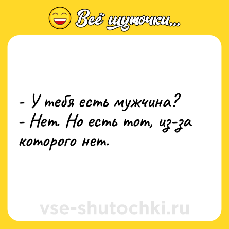 Шутка: - У тебя есть мужчина? <br>- Нет. Но есть тот, из-за которого нет.