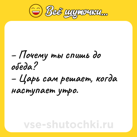 Шутка: – Почему ты спишь до обеда? <br>– Царь сам решает, когда наступает утро.
