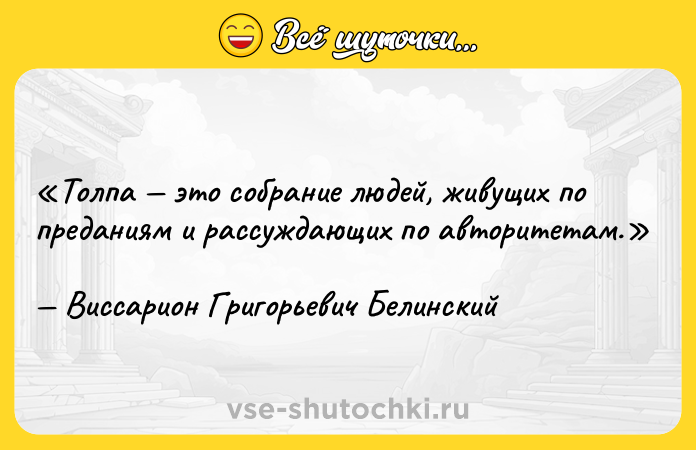 Цитата: Толпа это собрание людей, живущих по преданиям и рассуждающих по авторитетам.Виссарион Григорьевич Белинский