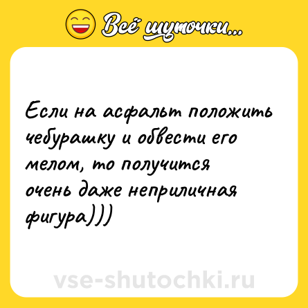 Шутка: Если на асфальт положить чебурашку и обвести его мелом, то получится очень даже неприличная фигура)))