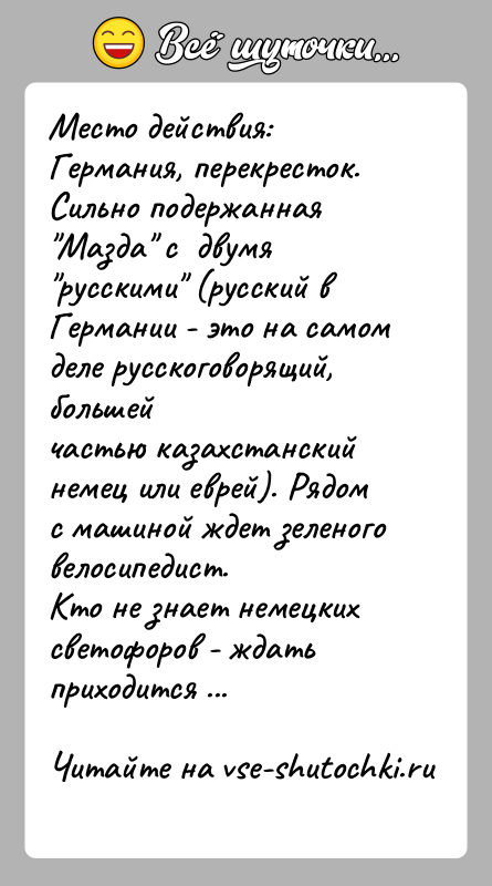 История: Место действия: Германия, перекресток. Сильно подержанная Мазда с двумя русскими (русский в Германии - это на самом деле русскоговорящий, большейчастью