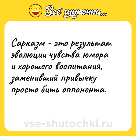 Шутка: Сарказм - это результат эволюции чувства юмора и хорошего воспитания, заменивший привычку просто бить оппонента.<br>