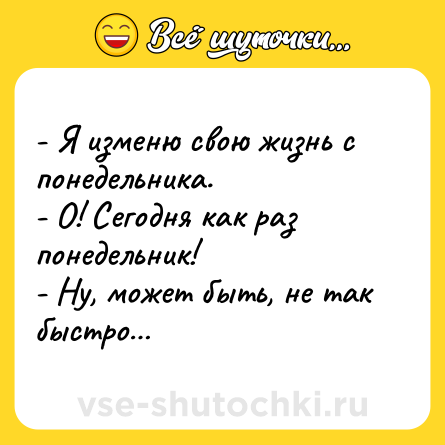 Шутка: - Я изменю свою жизнь с понедельника.<br>- О! Сегодня как раз понедельник!<br>- Ну, может быть, не так быстро…