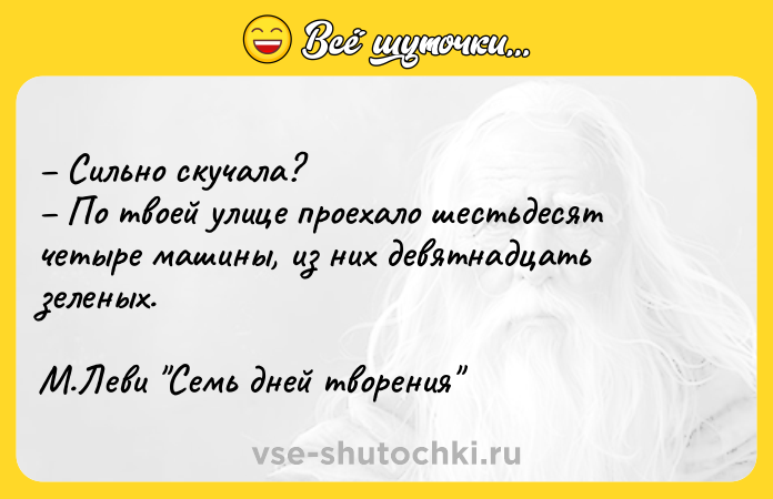 Цитата: Сильно скучала? По твоей улице проехало шестьдесят четыре машины, из них девятнадцать зеленых. М.Леви Семь дней творения