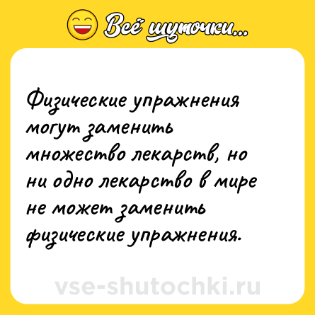 Шутка: Физические упражнения могут заменить множество лекарств, но ни одно лекарство в мире не может заменить физические упражнения.