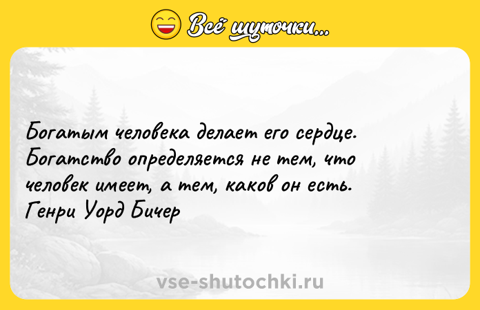 Цитата: Богатым человека делает его сердце. Богатство определяется не тем, что человек имеет, а тем, каков он есть. Генри Уорд Бичер