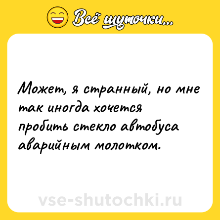 Шутка: Может, я странный, но мне так иногда хочется пробить стекло автобуса аварийным молотком.