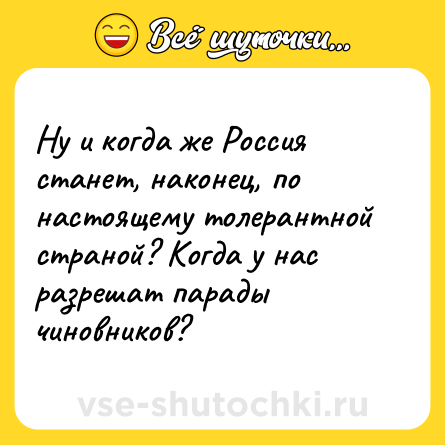 Шутка: Ну и когда же Россия станет, наконец, по настоящему толерантной страной? Когда у нас разрешат парады чиновников?