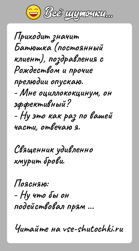 История: Приходит значит Батюшка (постоянный клиент), поздравления с Рождеством и прочие прелюдии опускаю. - Мне оциллококцинум, он эффективный? - Ну это