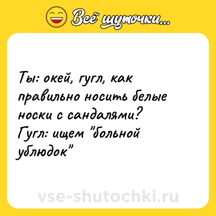 Шутка: Ты: окей, гугл, как правильно носить белые носки с сандалями?<br>Гугл: ищем 