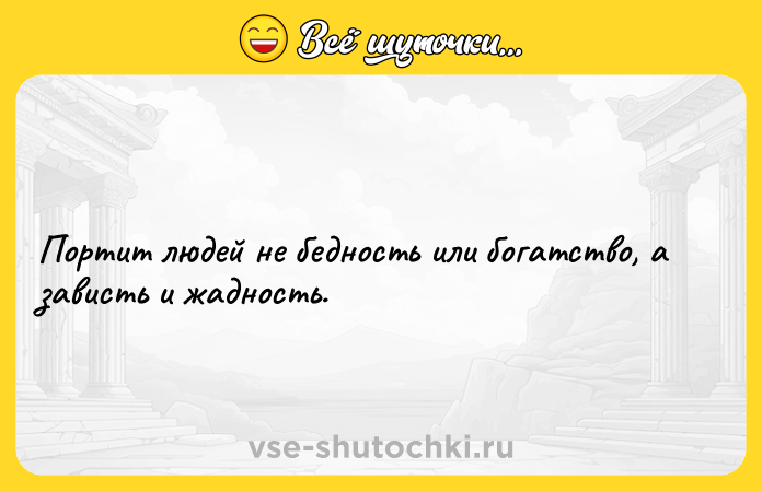 Цитата: Портит людей не бедность или богатство, а зависть и жадность.