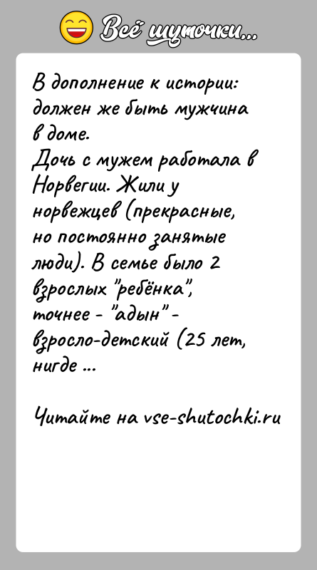 История: В дополнение к истории: должен же быть мужчина в доме.Дочь с мужем работала в Норвегии. Жили у норвежцев (прекрасные, но